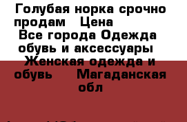 Голубая норка.срочно продам › Цена ­ 28 000 - Все города Одежда, обувь и аксессуары » Женская одежда и обувь   . Магаданская обл.